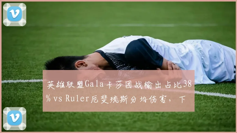 英雄联盟Gala卡莎团战输出占比38% vs Ruler厄斐琉斯分均伤害，下路双人组对线强度评估