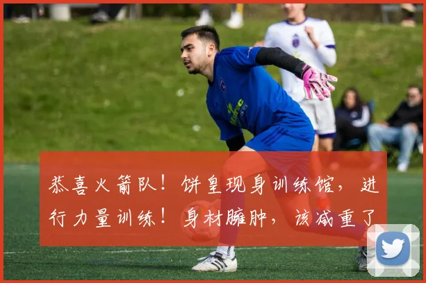 恭喜火箭队!饼皇现身训练馆,进行力量训练!身材臃肿,该减重了