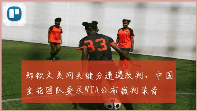 郑钦文美网关键分遭遇改判，中国金花团队要求WTA公布裁判录音
