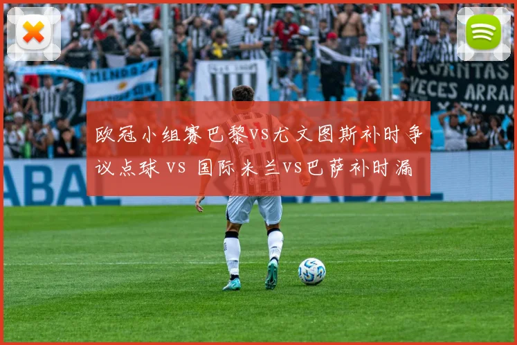 欧冠小组赛巴黎vs尤文图斯补时争议点球 vs 国际米兰vs巴萨补时漏判，欧冠裁判压力巨大