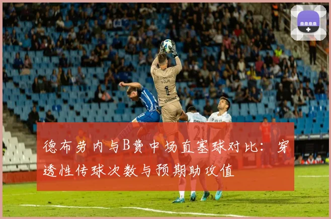 德布劳内与B费中场直塞球对比：穿透性传球次数与预期助攻值