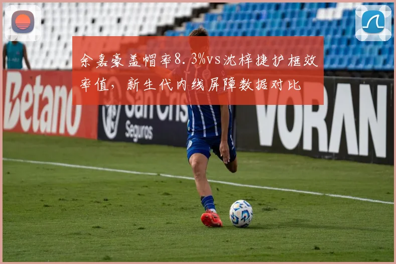 余嘉豪盖帽率8.3%vs沈梓捷护框效率值，新生代内线屏障数据对比